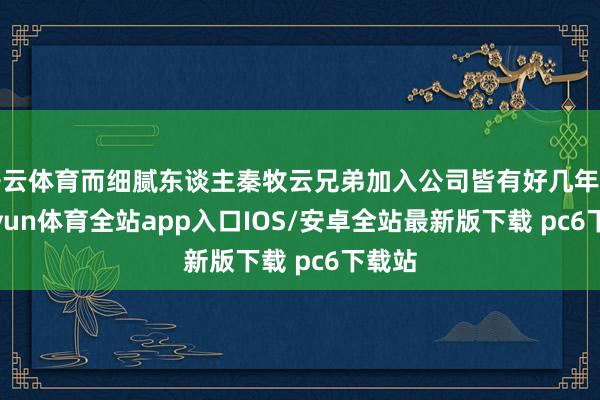 开云体育而细腻东谈主秦牧云兄弟加入公司皆有好几年了-kaiyun体育全站app入口IOS/安卓全站最新版下载 pc6下载站