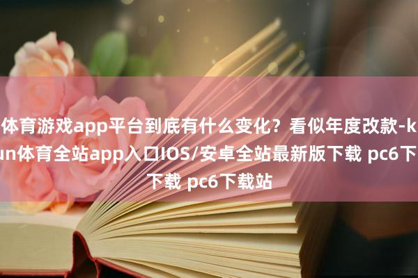 体育游戏app平台到底有什么变化？看似年度改款-kaiyun体育全站app入口IOS/安卓全站最新版下载 pc6下载站