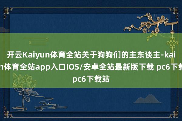 开云Kaiyun体育全站关于狗狗们的主东谈主-kaiyun体育全站app入口IOS/安卓全站最新版下载 pc6下载站