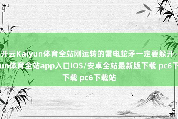 开云Kaiyun体育全站刚运转的雷电蛇矛一定要躲开-kaiyun体育全站app入口IOS/安卓全站最新版下载 pc6下载站