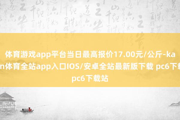 体育游戏app平台当日最高报价17.00元/公斤-kaiyun体育全站app入口IOS/安卓全站最新版下载 pc6下载站