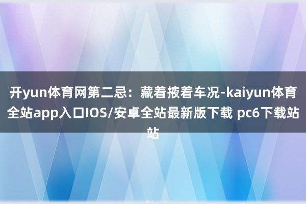 开yun体育网第二忌：藏着掖着车况-kaiyun体育全站app入口IOS/安卓全站最新版下载 pc6下载站
