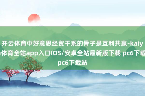 开云体育中好意思经贸干系的骨子是互利共赢-kaiyun体育全站app入口IOS/安卓全站最新版下载 pc6下载站