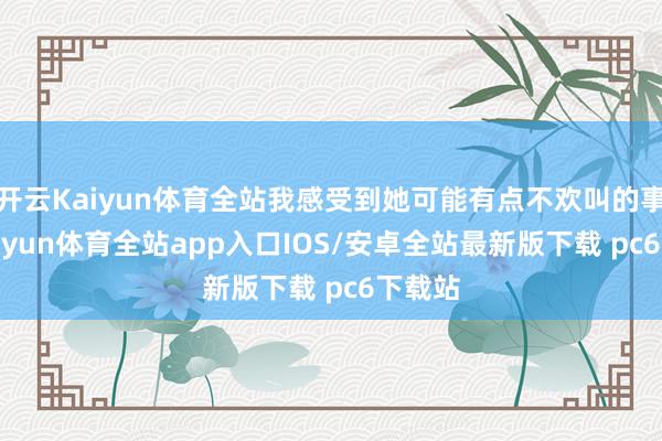 开云Kaiyun体育全站我感受到她可能有点不欢叫的事情-kaiyun体育全站app入口IOS/安卓全站最新版下载 pc6下载站