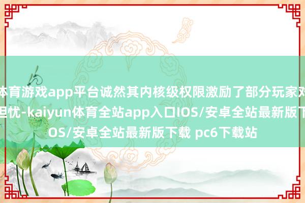 体育游戏app平台诚然其内核级权限激励了部分玩家对诡秘与安全的担忧-kaiyun体育全站app入口IOS/安卓全站最新版下载 pc6下载站