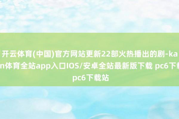 开云体育(中国)官方网站更新22部火热播出的剧-kaiyun体育全站app入口IOS/安卓全站最新版下载 pc6下载站