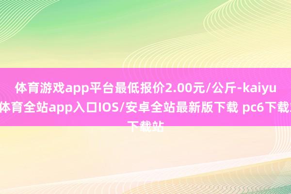 体育游戏app平台最低报价2.00元/公斤-kaiyun体育全站app入口IOS/安卓全站最新版下载 pc6下载站