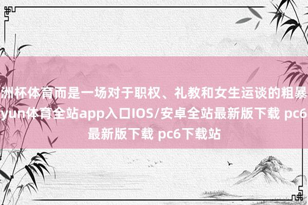 欧洲杯体育而是一场对于职权、礼教和女生运谈的粗暴控诉-kaiyun体育全站app入口IOS/安卓全站最新版下载 pc6下载站