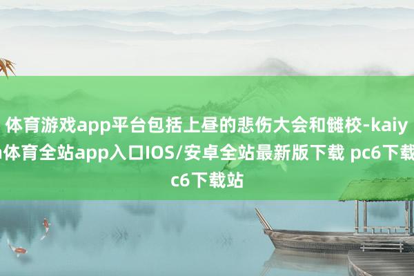 体育游戏app平台包括上昼的悲伤大会和雠校-kaiyun体育全站app入口IOS/安卓全站最新版下载 pc6下载站
