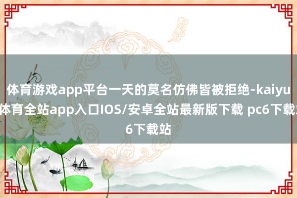体育游戏app平台一天的莫名仿佛皆被拒绝-kaiyun体育全站app入口IOS/安卓全站最新版下载 pc6下载站