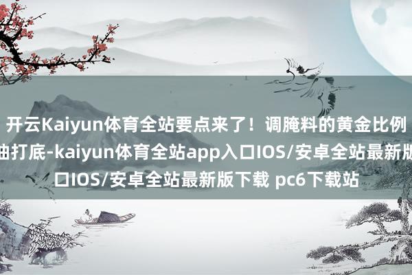 开云Kaiyun体育全站要点来了！调腌料的黄金比例您收好：两勺酱油打底-kaiyun体育全站app入口IOS/安卓全站最新版下载 pc6下载站