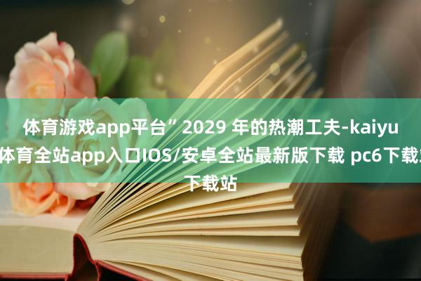 体育游戏app平台”2029 年的热潮工夫-kaiyun体育全站app入口IOS/安卓全站最新版下载 pc6下载站