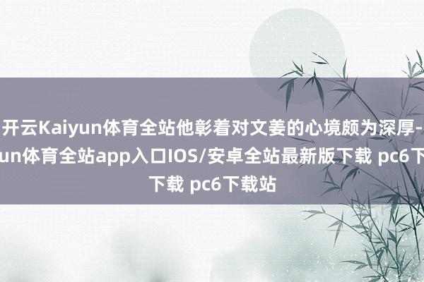 开云Kaiyun体育全站他彰着对文姜的心境颇为深厚-kaiyun体育全站app入口IOS/安卓全站最新版下载 pc6下载站