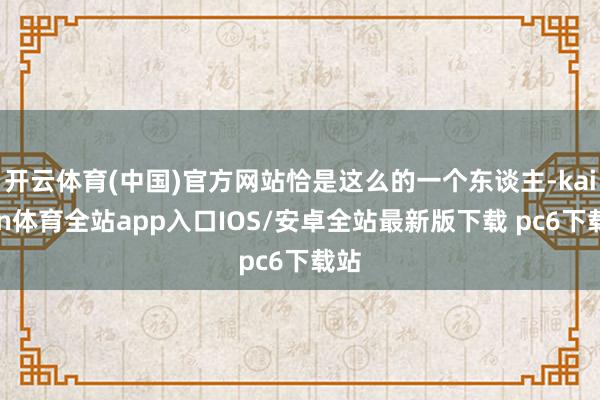 开云体育(中国)官方网站恰是这么的一个东谈主-kaiyun体育全站app入口IOS/安卓全站最新版下载 pc6下载站