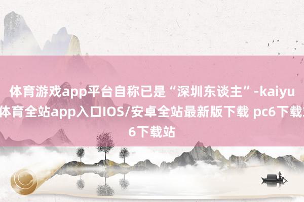 体育游戏app平台自称已是“深圳东谈主”-kaiyun体育全站app入口IOS/安卓全站最新版下载 pc6下载站
