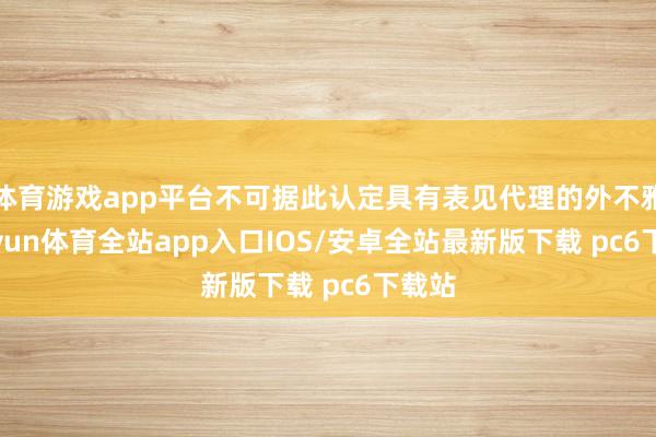 体育游戏app平台不可据此认定具有表见代理的外不雅-kaiyun体育全站app入口IOS/安卓全站最新版下载 pc6下载站