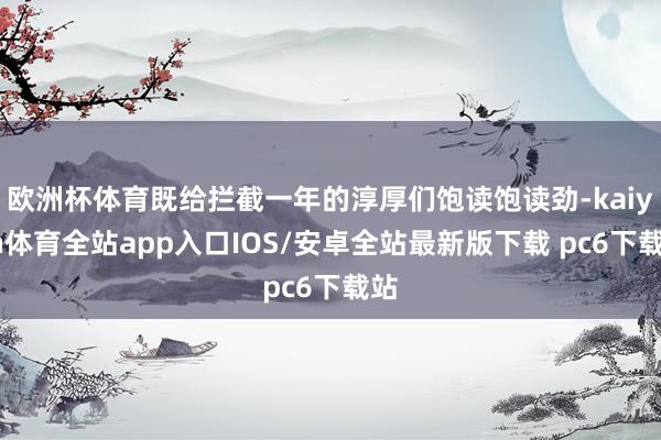 欧洲杯体育既给拦截一年的淳厚们饱读饱读劲-kaiyun体育全站app入口IOS/安卓全站最新版下载 pc6下载站