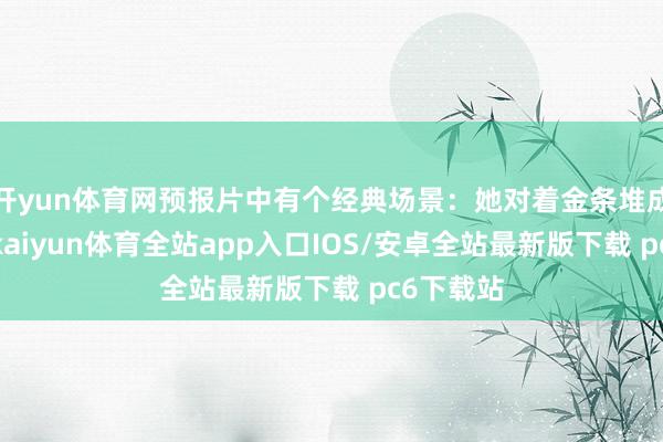开yun体育网预报片中有个经典场景：她对着金条堆成的城堡-kaiyun体育全站app入口IOS/安卓全站最新版下载 pc6下载站