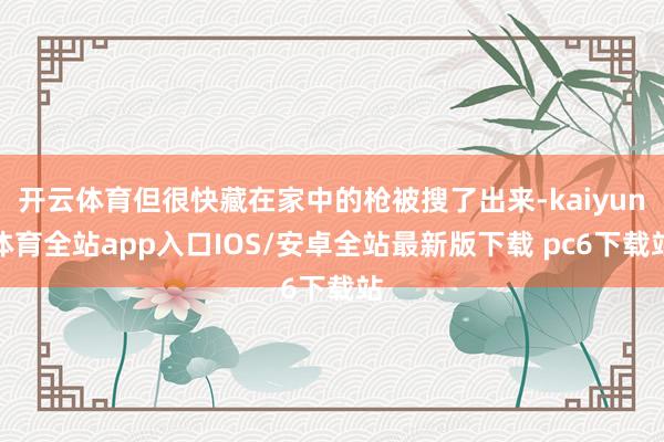 开云体育但很快藏在家中的枪被搜了出来-kaiyun体育全站app入口IOS/安卓全站最新版下载 pc6下载站