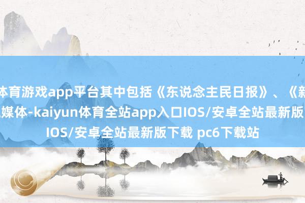 体育游戏app平台其中包括《东说念主民日报》、《新民晚报》等主流媒体-kaiyun体育全站app入口IOS/安卓全站最新版下载 pc6下载站