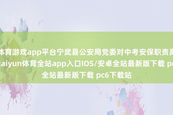 体育游戏app平台宁武县公安局党委对中考安保职责高度嗜好-kaiyun体育全站app入口IOS/安卓全站最新版下载 pc6下载站