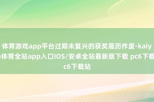 体育游戏app平台过期未复兴的获奖履历作废-kaiyun体育全站app入口IOS/安卓全站最新版下载 pc6下载站