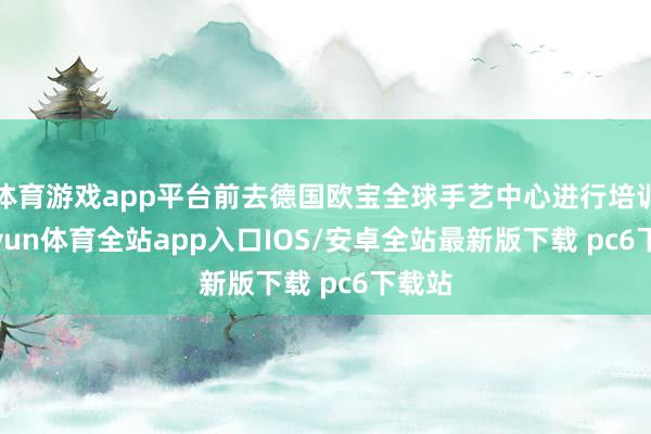 体育游戏app平台前去德国欧宝全球手艺中心进行培训-kaiyun体育全站app入口IOS/安卓全站最新版下载 pc6下载站