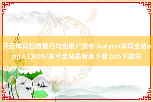 开云体育扫数推行均由用户发布-kaiyun体育全站app入口IOS/安卓全站最新版下载 pc6下载站