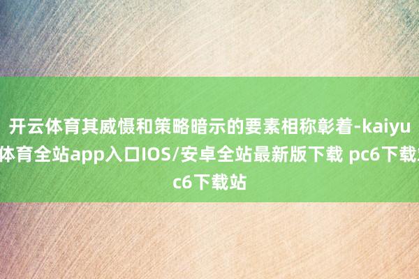 开云体育其威慑和策略暗示的要素相称彰着-kaiyun体育全站app入口IOS/安卓全站最新版下载 pc6下载站