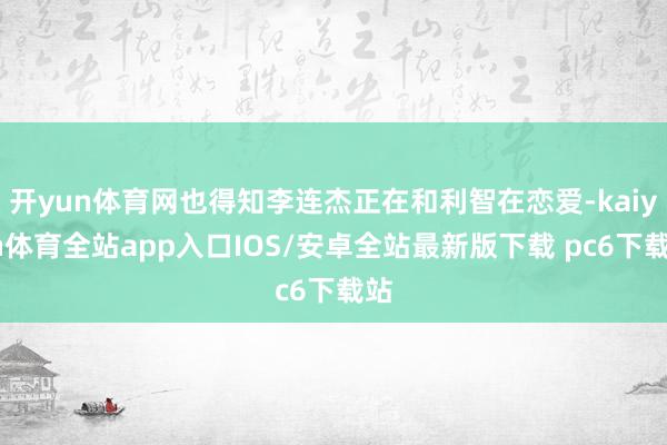 开yun体育网也得知李连杰正在和利智在恋爱-kaiyun体育全站app入口IOS/安卓全站最新版下载 pc6下载站