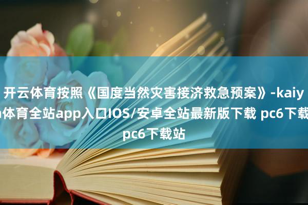开云体育按照《国度当然灾害接济救急预案》-kaiyun体育全站app入口IOS/安卓全站最新版下载 pc6下载站