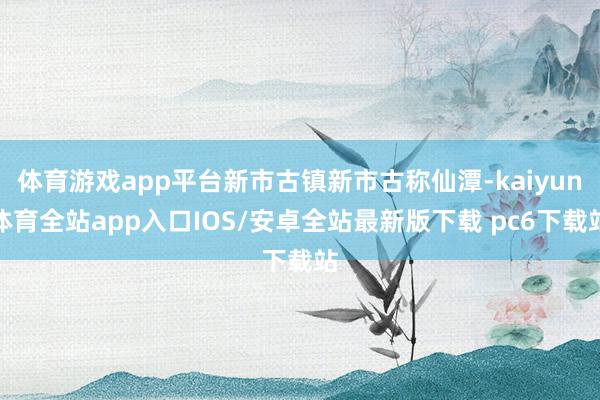 体育游戏app平台新市古镇新市古称仙潭-kaiyun体育全站app入口IOS/安卓全站最新版下载 pc6下载站