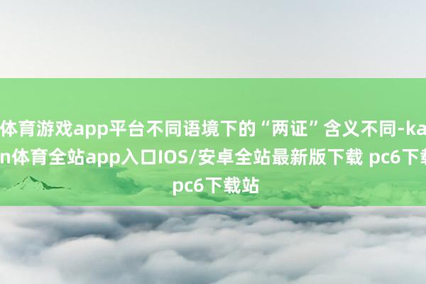 体育游戏app平台不同语境下的“两证”含义不同-kaiyun体育全站app入口IOS/安卓全站最新版下载 pc6下载站