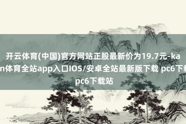 开云体育(中国)官方网站正股最新价为19.7元-kaiyun体育全站app入口IOS/安卓全站最新版下载 pc6下载站