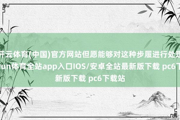 开云体育(中国)官方网站但愿能够对这种步履进行处理-kaiyun体育全站app入口IOS/安卓全站最新版下载 pc6下载站