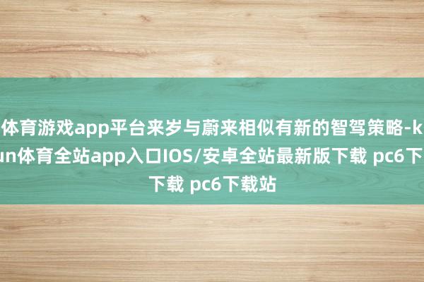 体育游戏app平台来岁与蔚来相似有新的智驾策略-kaiyun体育全站app入口IOS/安卓全站最新版下载 pc6下载站