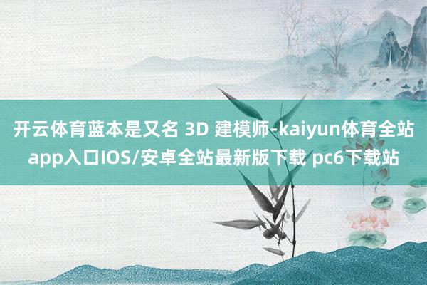 开云体育蓝本是又名 3D 建模师-kaiyun体育全站app入口IOS/安卓全站最新版下载 pc6下载站