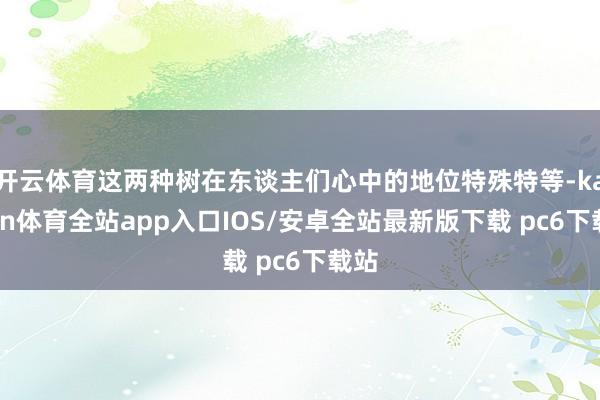 开云体育这两种树在东谈主们心中的地位特殊特等-kaiyun体育全站app入口IOS/安卓全站最新版下载 pc6下载站