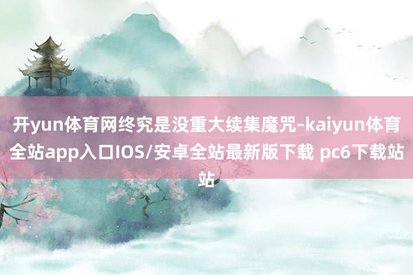 开yun体育网终究是没重大续集魔咒-kaiyun体育全站app入口IOS/安卓全站最新版下载 pc6下载站