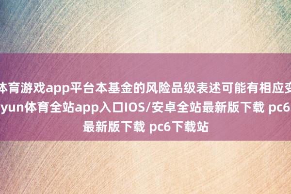 体育游戏app平台本基金的风险品级表述可能有相应变化-kaiyun体育全站app入口IOS/安卓全站最新版下载 pc6下载站
