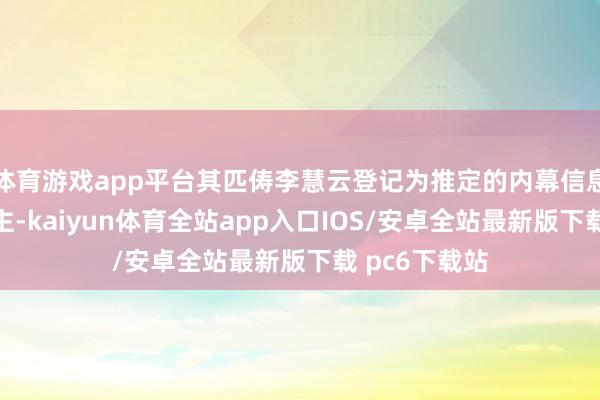 体育游戏app平台其匹俦李慧云登记为推定的内幕信息知情东说念主-kaiyun体育全站app入口IOS/安卓全站最新版下载 pc6下载站