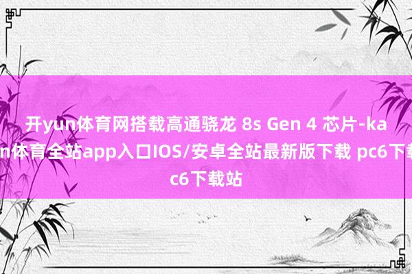 开yun体育网搭载高通骁龙 8s Gen 4 芯片-kaiyun体育全站app入口IOS/安卓全站最新版下载 pc6下载站