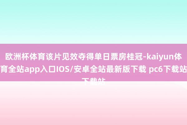 欧洲杯体育该片见效夺得单日票房桂冠-kaiyun体育全站app入口IOS/安卓全站最新版下载 pc6下载站