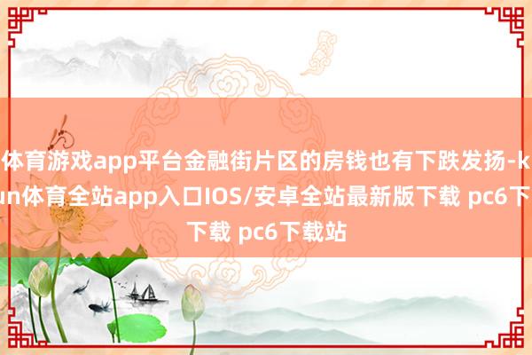 体育游戏app平台金融街片区的房钱也有下跌发扬-kaiyun体育全站app入口IOS/安卓全站最新版下载 pc6下载站