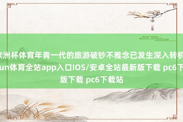 欧洲杯体育年青一代的旅游破钞不雅念已发生深入转机-kaiyun体育全站app入口IOS/安卓全站最新版下载 pc6下载站