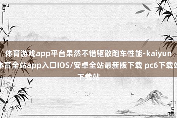 体育游戏app平台果然不错驱散跑车性能-kaiyun体育全站app入口IOS/安卓全站最新版下载 pc6下载站