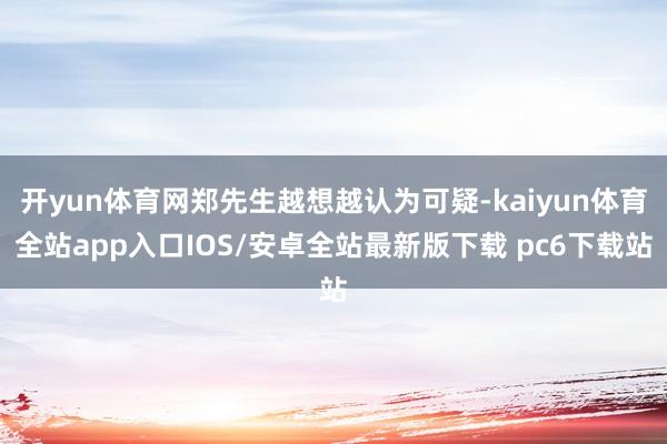 开yun体育网郑先生越想越认为可疑-kaiyun体育全站app入口IOS/安卓全站最新版下载 pc6下载站
