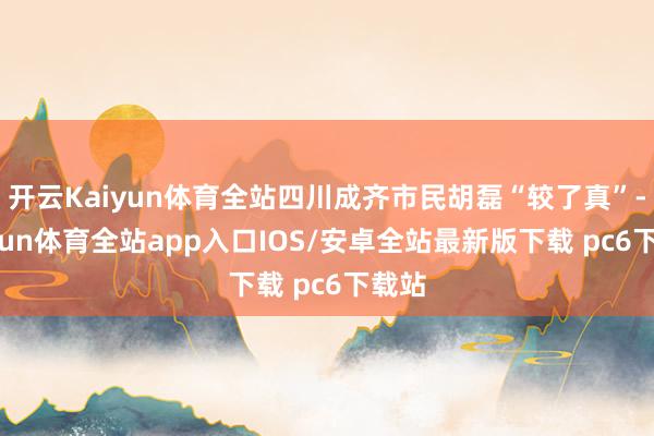 开云Kaiyun体育全站四川成齐市民胡磊“较了真”-kaiyun体育全站app入口IOS/安卓全站最新版下载 pc6下载站