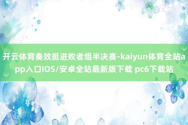 开云体育奏效挺进败者组半决赛-kaiyun体育全站app入口IOS/安卓全站最新版下载 pc6下载站