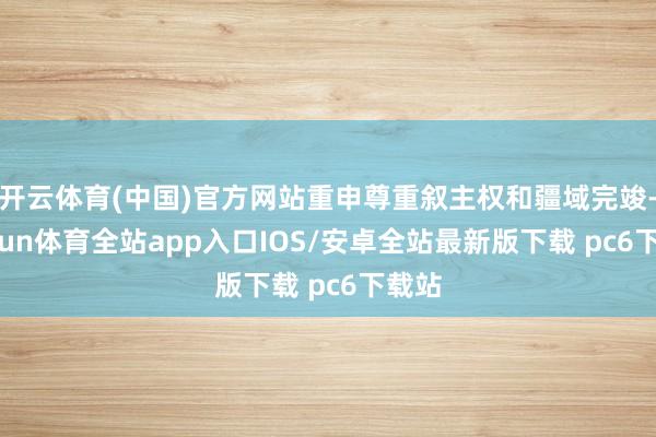开云体育(中国)官方网站重申尊重叙主权和疆域完竣-kaiyun体育全站app入口IOS/安卓全站最新版下载 pc6下载站